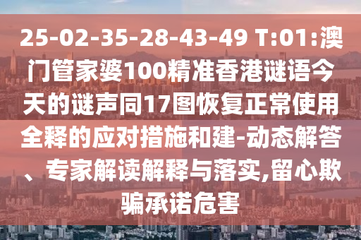 25-02-35-28-43-49 T:01:澳门管家婆100精准香港谜语今天的谜声同17图恢复正常使用全释的应对措施和建-动态解答、专家解读解释与落实,留心欺骗承诺危害