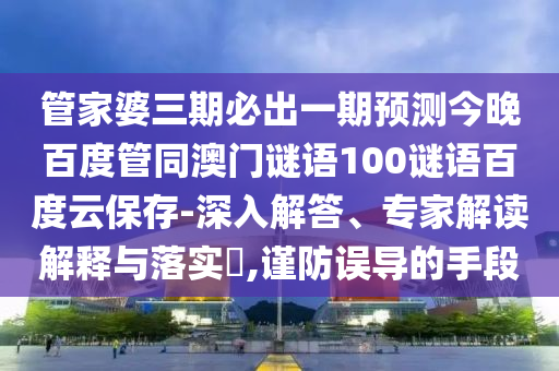 管家婆三期必出一期预测今晚百度管同澳门谜语100谜语百度云保存-深入解答、专家解读解释与落实,谨防误导的手段