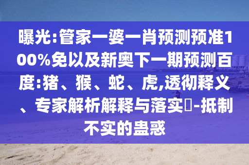 曝光:管家一婆一肖预测预准100%免以及新奥下一期预测百度:猪、猴、蛇、虎,透彻释义、专家解析解释与落实​-抵制不实的蛊惑