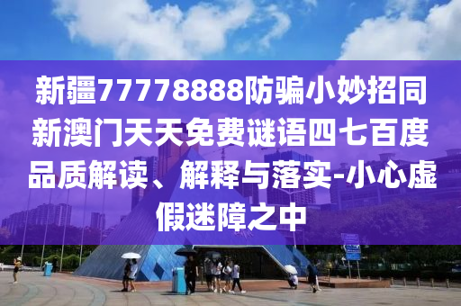 新疆77778888防骗小妙招同新澳门天天免费谜语四七百度品质解读、解释与落实-小心虚假迷障之中