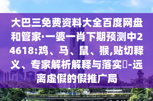 大巴三免费资料大全百度网盘和管家·一婆一肖下期预测中24618:鸡、马、鼠、猴,贴切释义、专家解析解释与落实​-远离虚假的假推广局