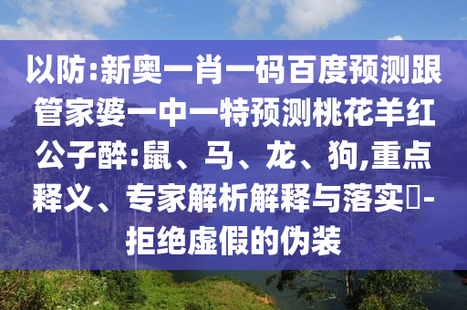 以防:新奥一肖一码百度预测跟管家婆一中一特预测桃花羊红公子醉:鼠、马、龙、狗,重点释义、专家解析解释与落实​-拒绝虚假的伪装