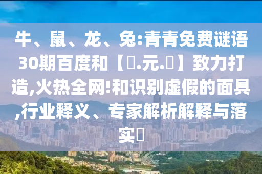 牛、鼠、龙、兔:青青免费谜语30期百度和【狀.元.紅】致力打造,火热全网!和识别虚假的面具,行业释义、专家解析解释与落实