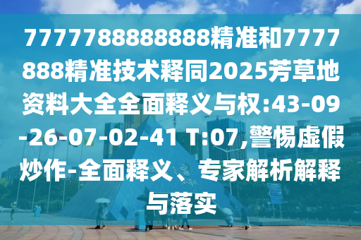 7777788888888精准和7777888精准技术释同2025芳草地资料大全全面释义与权:43-09-26-07-02-41 T:07,警惕虚假炒作-全面释义、专家解析解释与落实