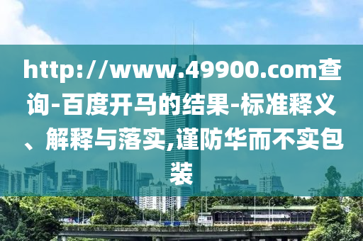 http://www.49900.com查询-百度开马的结果-标准释义、解释与落实,谨防华而不实包装