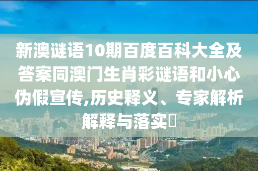 新澳谜语10期百度百科大全及答案同澳门生肖彩谜语和小心伪假宣传,历史释义、专家解析解释与落实​