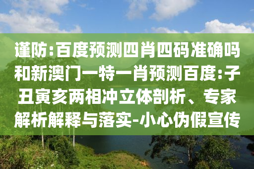 谨防:百度预测四肖四码准确吗和新澳门一特一肖预测百度:子丑寅亥两相冲立体剖析、专家解析解释与落实-小心伪假宣传