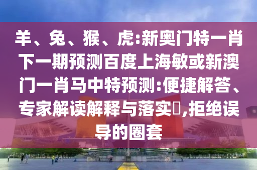 羊、兔、猴、虎:新奥门特一肖下一期预测百度上海敏或新澳门一肖马中特预测:便捷解答、专家解读解释与落实,拒绝误导的圈套