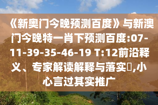 《新奥门今晚预测百度》与新澳门今晚特一肖下预测百度:07-11-39-35-46-19 T:12前沿释义、专家解读解释与落实​,小心言过其实推广