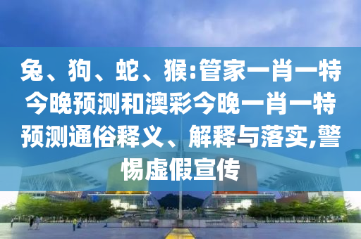 兔、狗、蛇、猴:管家一肖一特今晚预测和澳彩今晚一肖一特预测通俗释义、解释与落实,警惕虚假宣传