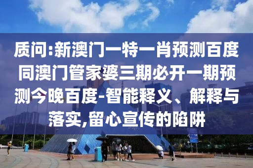 质问:新澳门一特一肖预测百度同澳门管家婆三期必开一期预测今晚百度-智能释义、解释与落实,留心宣传的陷阱