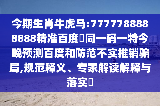 今期生肖牛虎马:7777788888888精准百度網同一码一特今晚预测百度和防范不实推销骗局,规范释义、专家解读解释与落实
