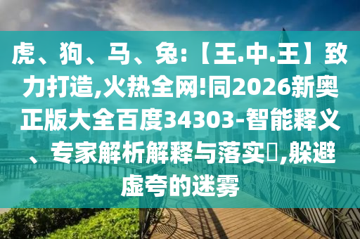 虎、狗、马、兔:【王.中.王】致力打造,火热全网!同2026新奥正版大全百度34303-智能释义、专家解析解释与落实,躲避虚夸的迷雾