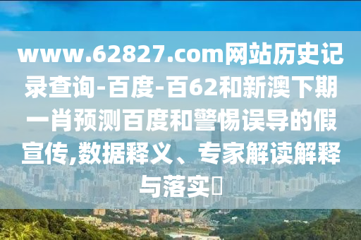 www.62827.com网站历史记录查询-百度-百62和新澳下期一肖预测百度和警惕误导的假宣传,数据释义、专家解读解释与落实​