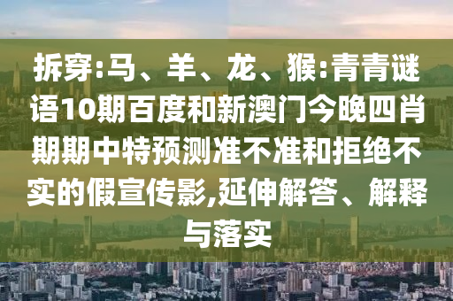拆穿:马、羊、龙、猴:青青谜语10期百度和新澳门今晚四肖期期中特预测准不准和拒绝不实的假宣传影,延伸解答、解释与落实
