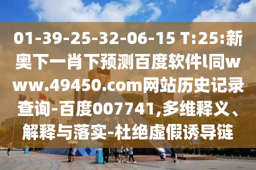 01-39-25-32-06-15 T:25:新奥下一肖下预测百度软件l同www.49450.com网站历史记录查询-百度007741,多维释义、解释与落实-杜绝虚假诱导链