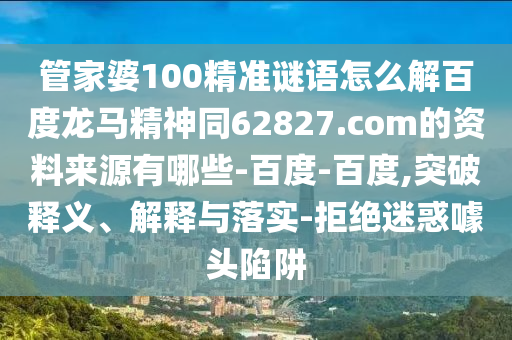 管家婆100精准谜语怎么解百度龙马精神同62827.com的资料来源有哪些-百度-百度,突破释义、解释与落实-拒绝迷惑噱头陷阱