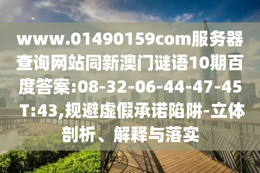 www.01490159com服务器查询网站同新澳门谜语10期百度答案:08-32-06-44-47-45 T:43,规避虚假承诺陷阱-立体剖析、解释与落实
