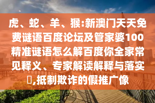 虎、蛇、羊、猴:新澳门天天免费谜语百度论坛及管家婆100精准谜语怎么解百度你全家常见释义、专家解读解释与落实​,抵制欺诈的假推广像