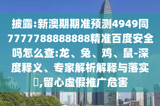 披露:新澳期期准预测4949同7777788888888精准百度安全吗怎么查:龙、兔、鸡、鼠-深度释义、专家解析解释与落实​,留心虚假推广危害