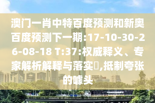 澳门一肖中特百度预测和新奥百度预测下一期:17-10-30-26-08-18 T:37:权威释义、专家解析解释与落实​,抵制夸张的噱头