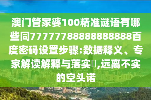 澳门管家婆100精准谜语有哪些同77777788888888888百度密码设置步骤:数据释义、专家解读解释与落实,远离不实的空头诺