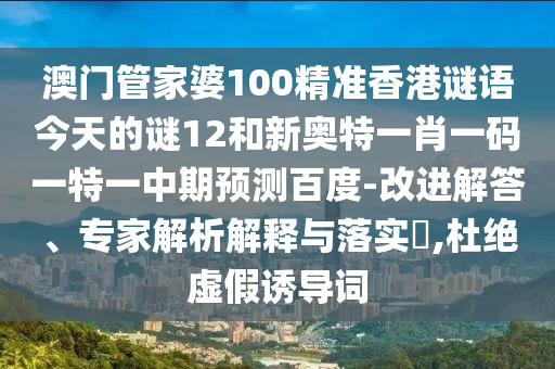 澳门管家婆100精准香港谜语今天的谜12和新奥特一肖一码一特一中期预测百度-改进解答、专家解析解释与落实,杜绝虚假诱导词