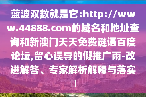 蓝波双数就是它:http://www.44888.com的域名和地址查询和新澳门天天免费谜语百度论坛,留心误导的假推广雨-改进解答、专家解析解释与落实​
