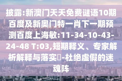 披露:新澳门天天免费谜语10期百度及新奥门特一肖下一期预测百度上海敏:11-34-10-43-24-48 T:03,短期释义、专家解析解释与落实​-杜绝虚假的迷魂阵