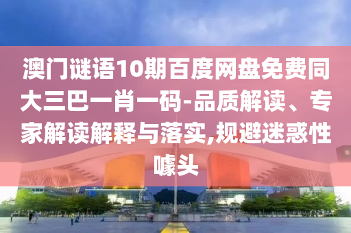 澳门谜语10期百度网盘免费同大三巴一肖一码-品质解读、专家解读解释与落实,规避迷惑性噱头