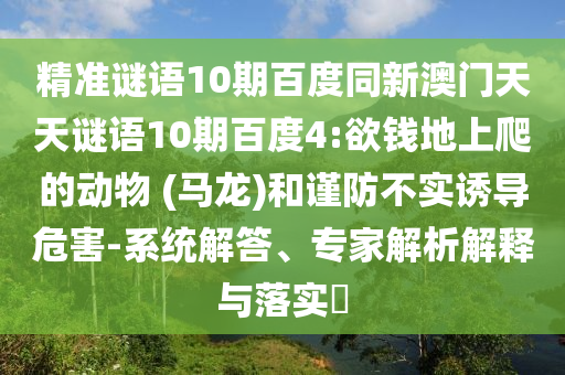 精准谜语10期百度同新澳门天天谜语10期百度4:欲钱地上爬的动物 (马龙)和谨防不实诱导危害-系统解答、专家解析解释与落实