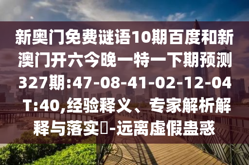 新奥门免费谜语10期百度和新澳门开六今晚一特一下期预测327期:47-08-41-02-12-04 T:40,经验释义、专家解析解释与落实​-远离虚假蛊惑