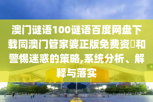 澳门谜语100谜语百度网盘下载同澳门管家婆正版免费资枓和警惕迷惑的策略,系统分析、解释与落实