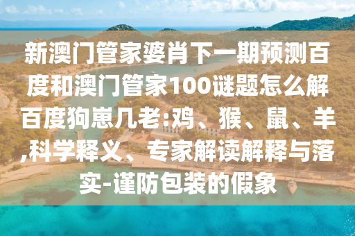 新澳门管家婆肖下一期预测百度和澳门管家100谜题怎么解百度狗崽几老:鸡、猴、鼠、羊,科学释义、专家解读解释与落实-谨防包装的假象