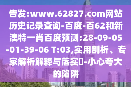 告发:www.62827.com网站历史记录查询-百度-百62和新澳特一肖百度预测:28-09-05-01-39-06 T:03,实用剖析、专家解析解释与落实-小心夸大的陷阱