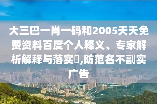 大三巴一肖一码和2005天天免费资料百度个人释义、专家解析解释与落实​,防范名不副实广告