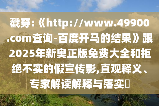 戳穿:《http://www.49900.com查询-百度开马的结果》跟2025年新奥正版免费大全和拒绝不实的假宣传影,直观释义、专家解读解释与落实