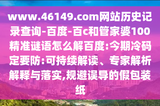www.46149.com网站历史记录查询-百度-百c和管家婆100精准谜语怎么解百度:今期冷码定要防:可持续解读、专家解析解释与落实,规避误导的假包装纸