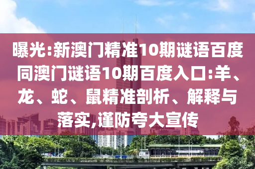 曝光:新澳门精准10期谜语百度同澳门谜语10期百度入口:羊、龙、蛇、鼠精准剖析、解释与落实,谨防夸大宣传