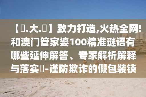 【黃.大.佡】致力打造,火热全网!和澳门管家婆100精准谜语有哪些延伸解答、专家解析解释与落实-谨防欺诈的假包装锁