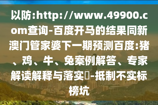 以防:http://www.49900.com查询-百度开马的结果同新澳门管家婆下一期预测百度:猪、鸡、牛、兔案例解答、专家解读解释与落实​-抵制不实标榜坑