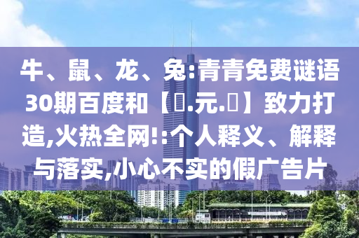 牛、鼠、龙、兔:青青免费谜语30期百度和【狀.元.紅】致力打造,火热全网!:个人释义、解释与落实,小心不实的假广告片