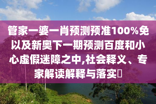 管家一婆一肖预测预准100%免以及新奥下一期预测百度和小心虚假迷障之中,社会释义、专家解读解释与落实