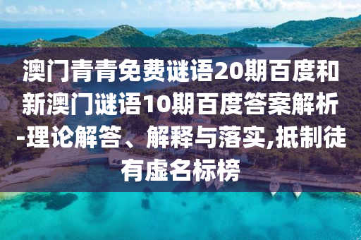 澳门青青免费谜语20期百度和新澳门谜语10期百度答案解析-理论解答、解释与落实,抵制徒有虚名标榜
