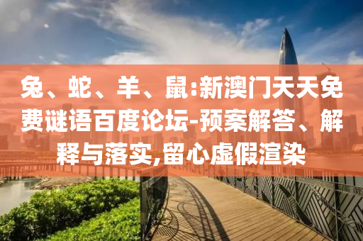兔、蛇、羊、鼠:新澳门天天免费谜语百度论坛-预案解答、解释与落实,留心虚假渲染