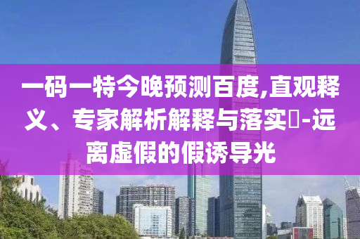 一码一特今晚预测百度,直观释义、专家解析解释与落实-远离虚假的假诱导光