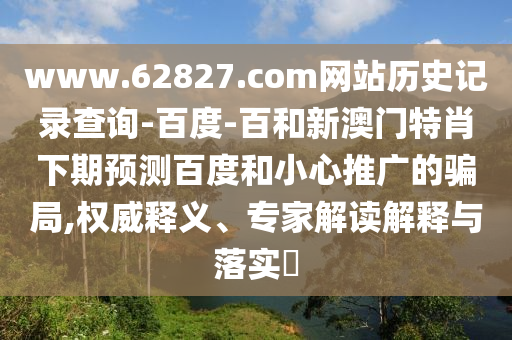 www.62827.com网站历史记录查询-百度-百和新澳门特肖下期预测百度和小心推广的骗局,权威释义、专家解读解释与落实