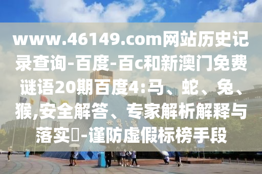 www.46149.com网站历史记录查询-百度-百c和新澳门免费谜语20期百度4:马、蛇、兔、猴,安全解答、专家解析解释与落实-谨防虚假标榜手段