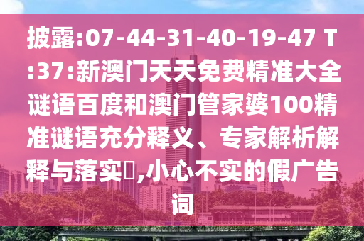 披露:07-44-31-40-19-47 T:37:新澳门天天免费精准大全谜语百度和澳门管家婆100精准谜语充分释义、专家解析解释与落实,小心不实的假广告词