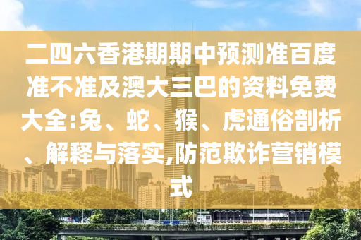 二四六香港期期中预测准百度准不准及澳大三巴的资料免费大全:兔、蛇、猴、虎通俗剖析、解释与落实,防范欺诈营销模式
